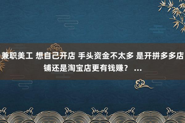 兼职美工 想自己开店 手头资金不太多 是开拼多多店铺还是淘宝店更有钱赚？ ...