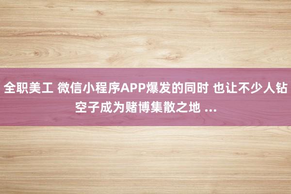 全职美工 微信小程序APP爆发的同时 也让不少人钻空子成为赌博集散之地 ...