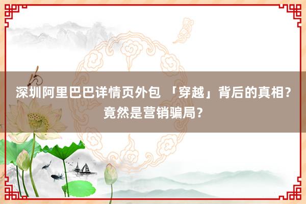 深圳阿里巴巴详情页外包 「穿越」背后的真相？竟然是营销骗局？