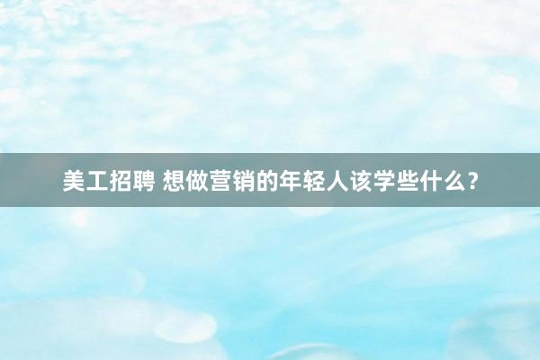 美工招聘 想做营销的年轻人该学些什么？