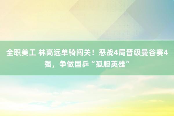 全职美工 林高远单骑闯关！恶战4局晋级曼谷赛4强，争做国乒“孤胆英雄”