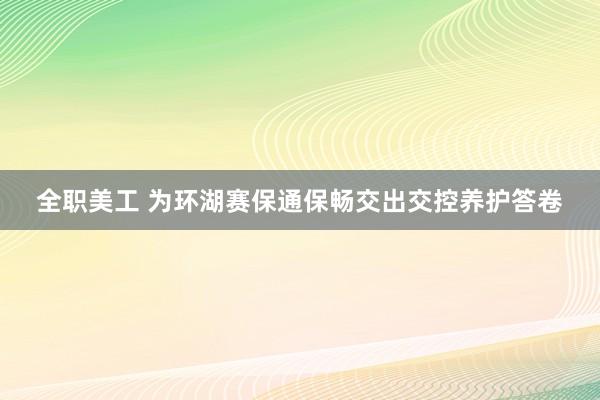 全职美工 为环湖赛保通保畅交出交控养护答卷