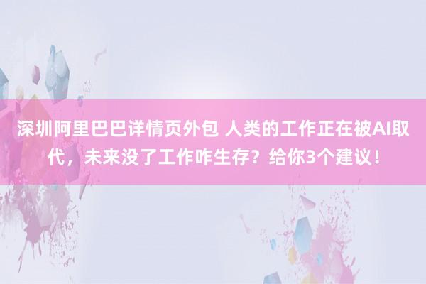 深圳阿里巴巴详情页外包 人类的工作正在被AI取代，未来没了工作咋生存？给你3个建议！