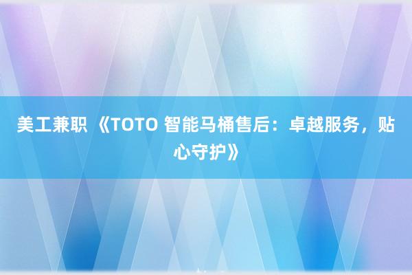 美工兼职 《TOTO 智能马桶售后：卓越服务，贴心守护》