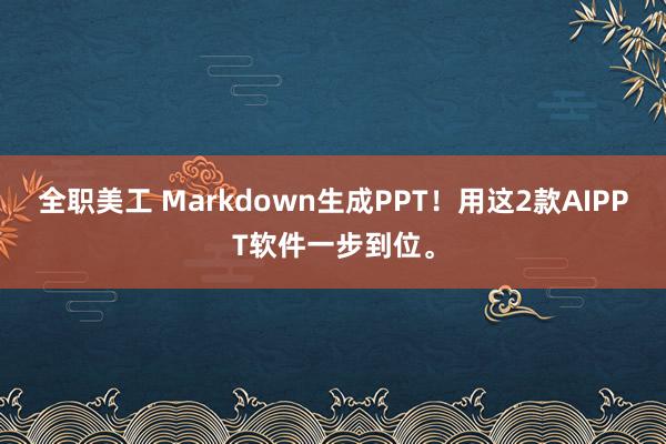 全职美工 Markdown生成PPT！用这2款AIPPT软件一步到位。