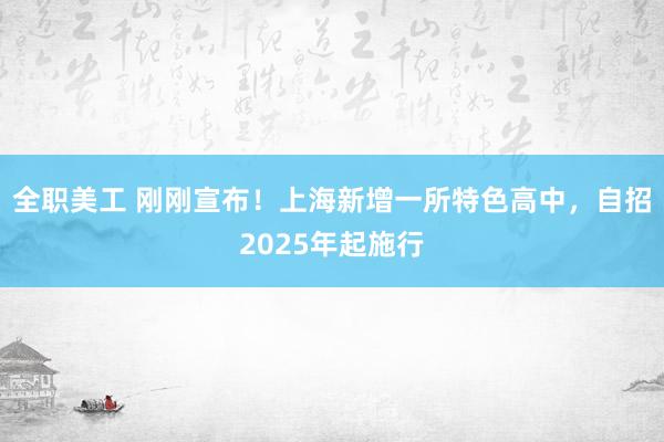 全职美工 刚刚宣布！上海新增一所特色高中，自招2025年起施行