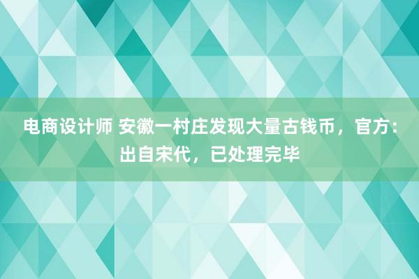 电商设计师 安徽一村庄发现大量古钱币，官方：出自宋代，已处理完毕