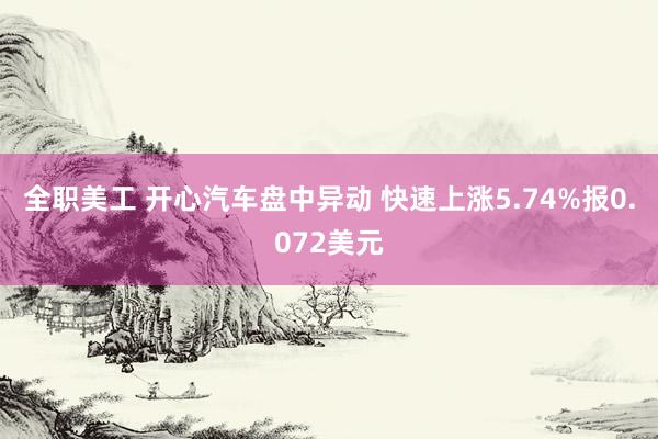 全职美工 开心汽车盘中异动 快速上涨5.74%报0.072美元