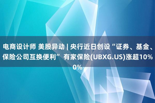 电商设计师 美股异动 | 央行近日创设“证券、基金、保险公司互换便利” 有家保险(UBXG.US)涨超10%