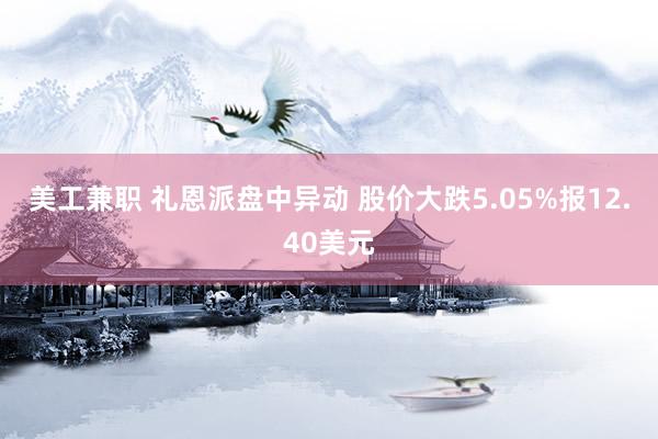 美工兼职 礼恩派盘中异动 股价大跌5.05%报12.40美元