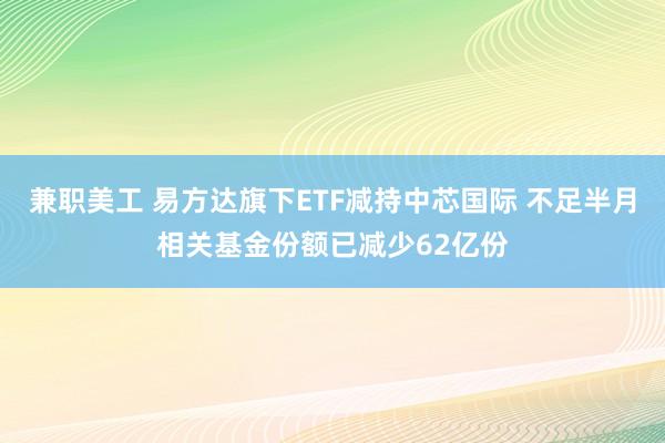 兼职美工 易方达旗下ETF减持中芯国际 不足半月相关基金份额已减少62亿份