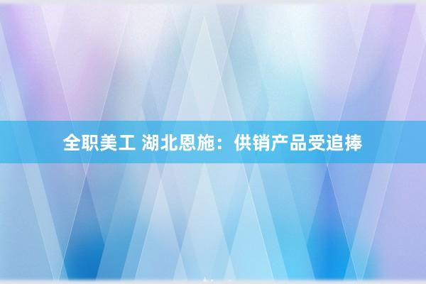 全职美工 湖北恩施：供销产品受追捧