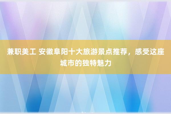 兼职美工 安徽阜阳十大旅游景点推荐，感受这座城市的独特魅力